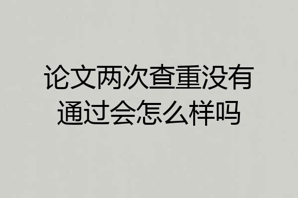 论文两次查重没有通过会怎么样吗