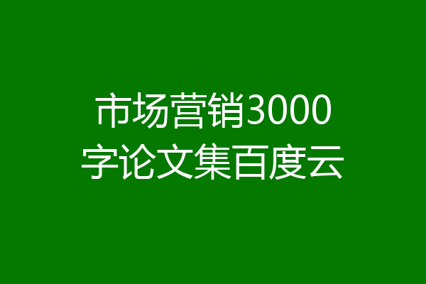 市场营销3000字论文集百度云
