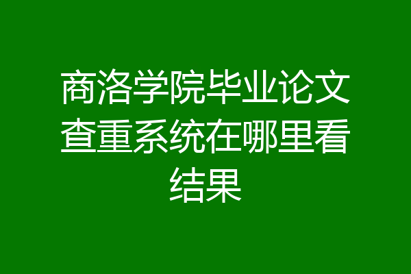商洛学院毕业论文查重系统在哪里看结果