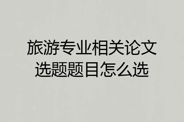 旅游专业相关论文选题题目怎么选