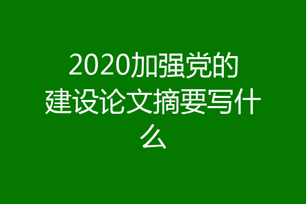 2020加强党的建设论文摘要写什么