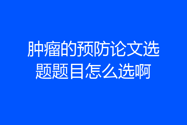 肿瘤的预防论文选题题目怎么选啊