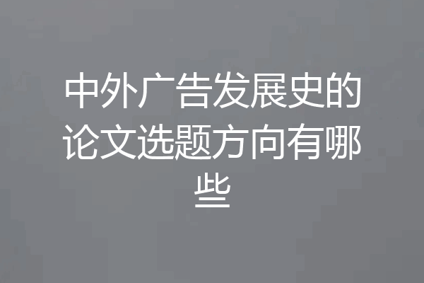 中外广告发展史的论文选题方向有哪些