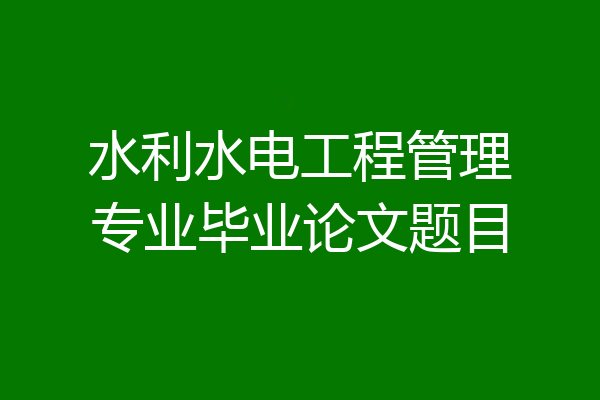 水利水电工程管理专业毕业论文题目