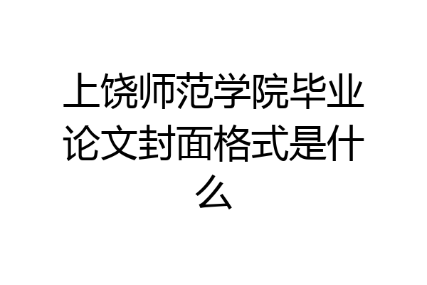 上饶师范学院毕业论文封面格式是什么