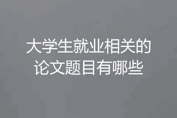 大学生就业相关的论文题目有哪些