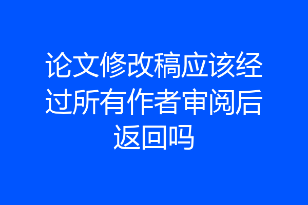 论文修改稿应该经过所有作者审阅后返回吗