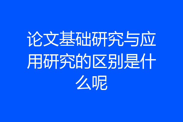 论文基础研究与应用研究的区别是什么呢