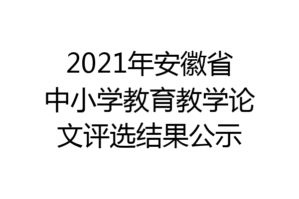 2021年安徽省中小学教育教学论文评选结果公示
