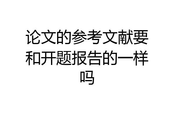 论文的参考文献要和开题报告的一样吗