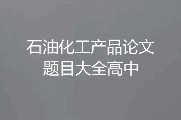 石油化工产品论文题目大全高中