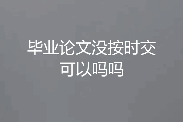 毕业论文没按时交可以吗吗