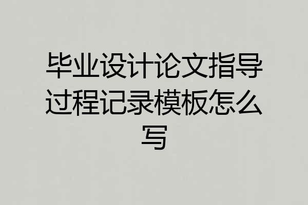 毕业设计论文指导过程记录模板怎么写