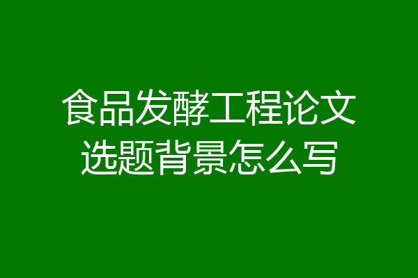食品发酵工程论文选题背景怎么写
