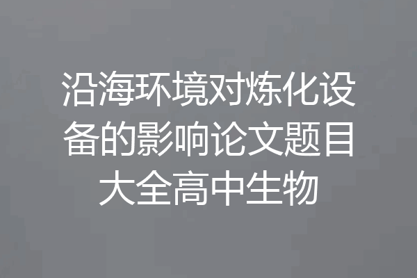 沿海环境对炼化设备的影响论文题目大全高中生物