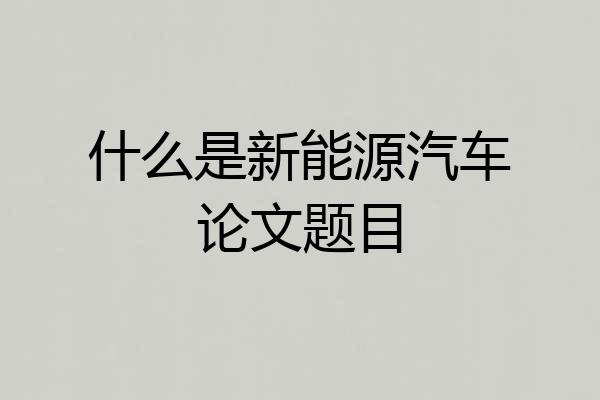 什么是新能源汽车论文题目
