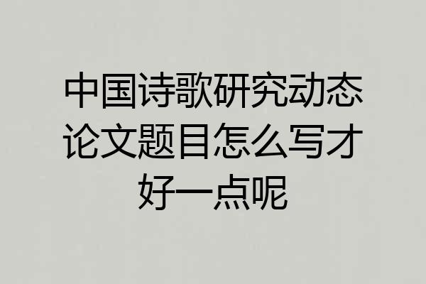 中国诗歌研究动态论文题目怎么写才好一点呢