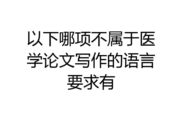 以下哪项不属于医学论文写作的语言要求有