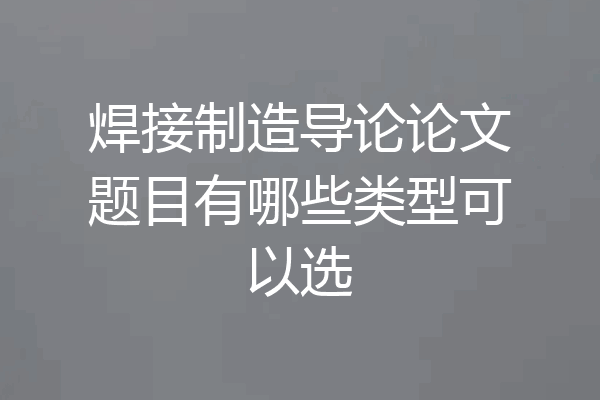 焊接制造导论论文题目有哪些类型可以选