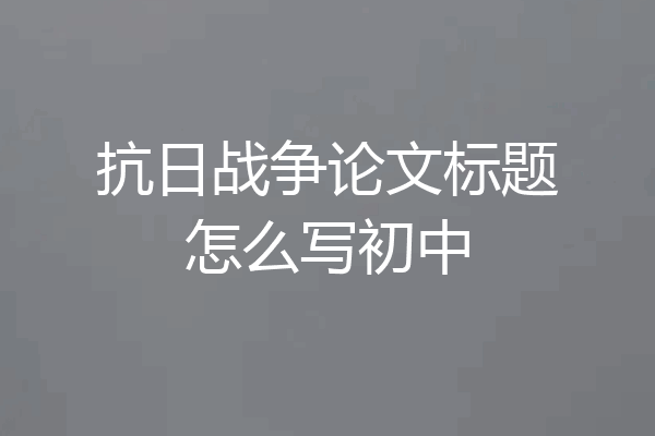 抗日战争论文标题怎么写初中