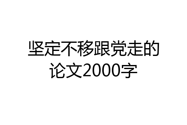 坚定不移跟党走的论文2000字