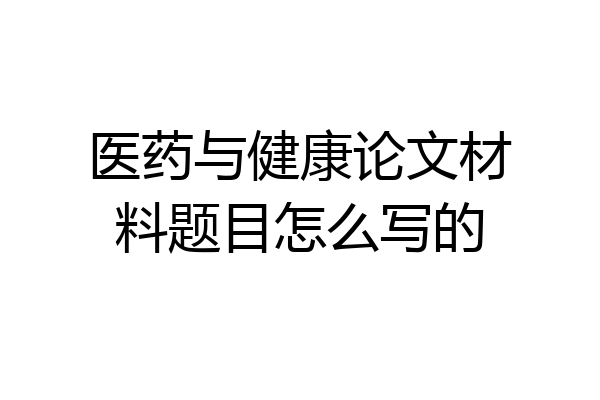 医药与健康论文材料题目怎么写的