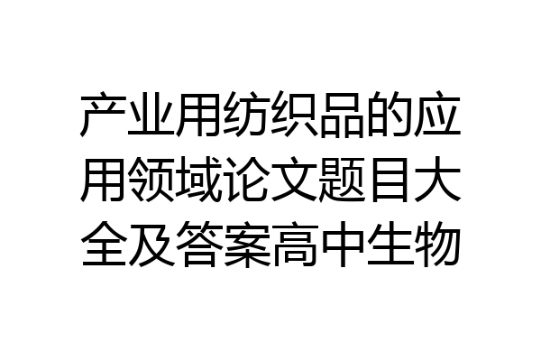产业用纺织品的应用领域论文题目大全及答案高中生物