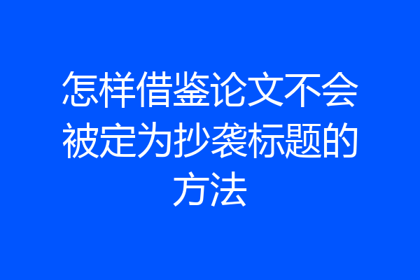 怎样借鉴论文不会被定为抄袭标题的方法