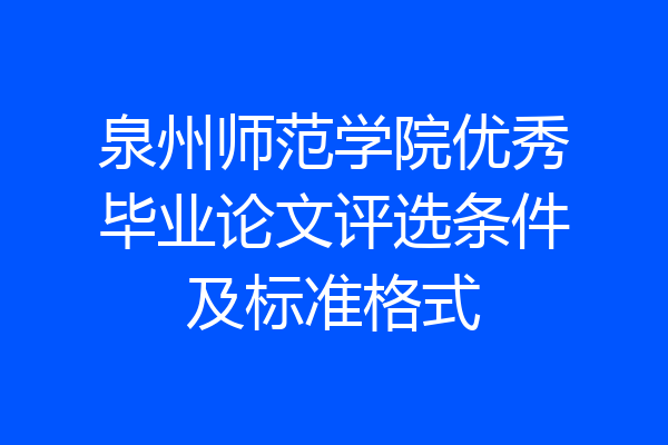 泉州师范学院优秀毕业论文评选条件及标准格式