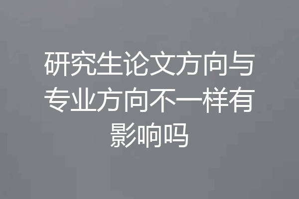 研究生论文方向与专业方向不一样有影响吗