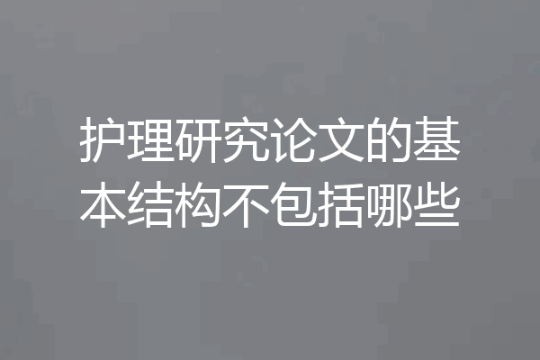 护理研究论文的基本结构不包括哪些