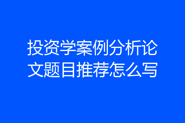 投资学案例分析论文题目推荐怎么写