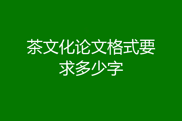 茶文化论文格式要求多少字