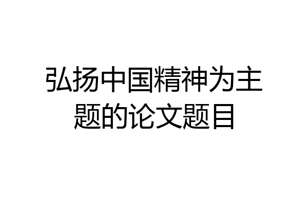 弘扬中国精神为主题的论文题目