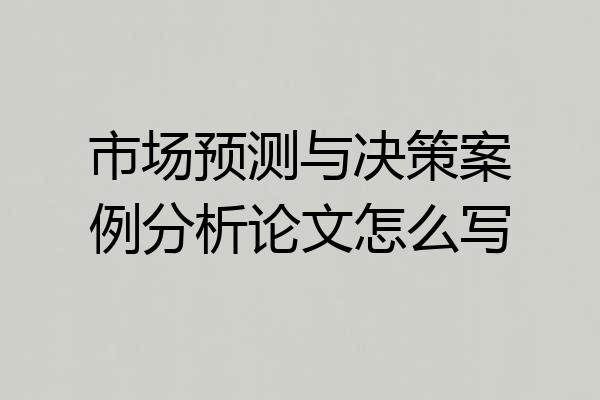市场预测与决策案例分析论文怎么写