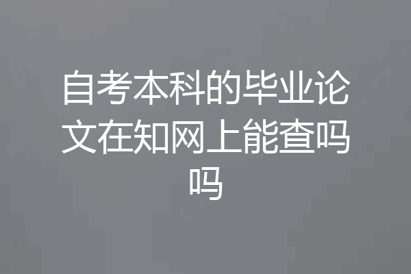 自考本科的毕业论文在知网上能查吗吗