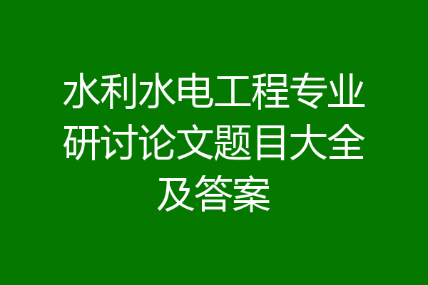 水利水电工程专业研讨论文题目大全及答案
