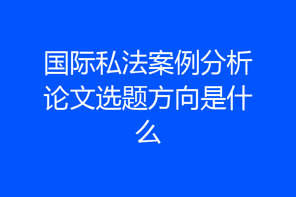 国际私法案例分析论文选题方向是什么