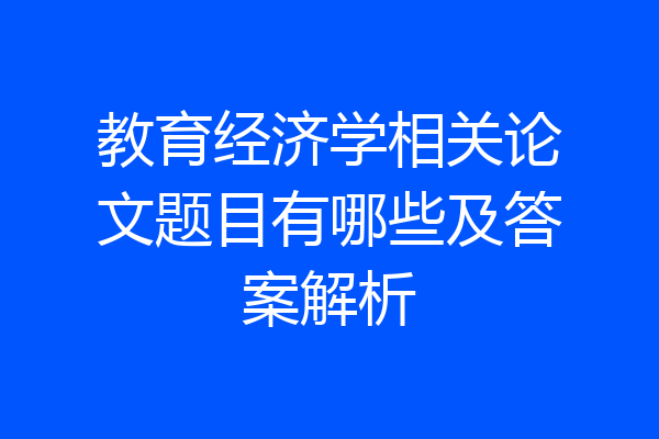 教育经济学相关论文题目有哪些及答案解析