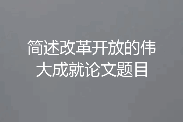 简述改革开放的伟大成就论文题目
