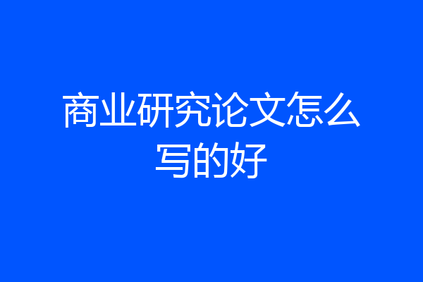 商业研究论文怎么写的好