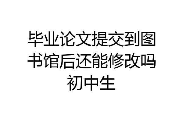 毕业论文提交到图书馆后还能修改吗初中生