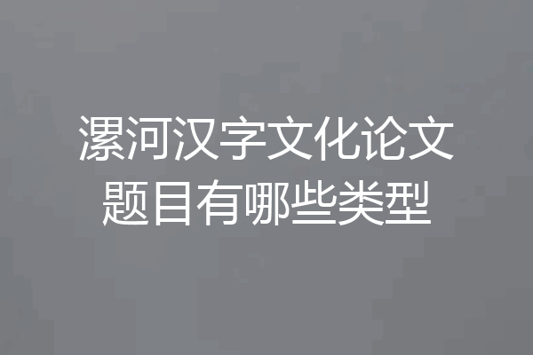 漯河汉字文化论文题目有哪些类型