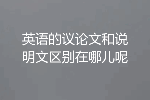 英语的议论文和说明文区别在哪儿呢