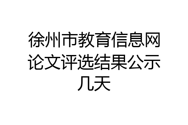 徐州市教育信息网论文评选结果公示几天