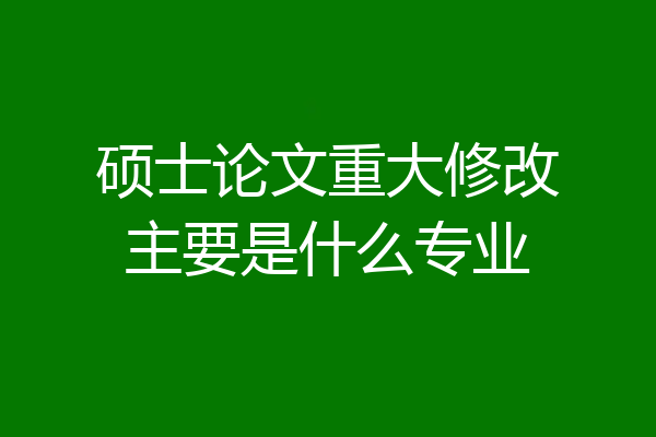 硕士论文重大修改主要是什么专业