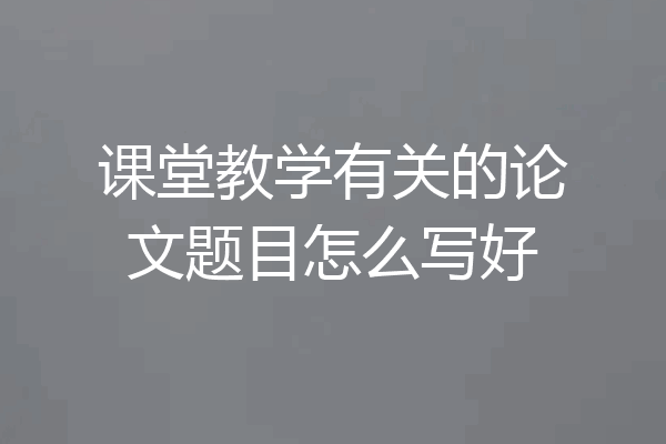 课堂教学有关的论文题目怎么写好