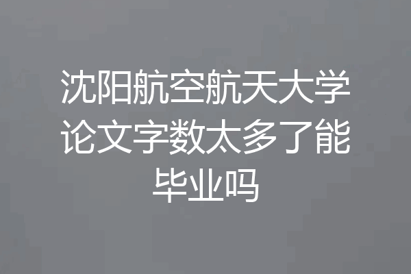 沈阳航空航天大学论文字数太多了能毕业吗
