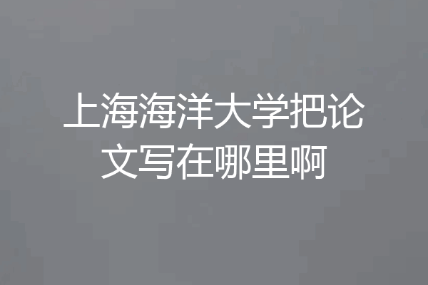 上海海洋大学把论文写在哪里啊