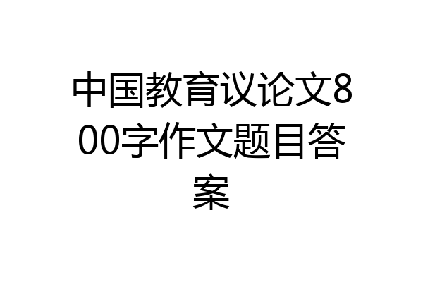 中国教育议论文800字作文题目答案